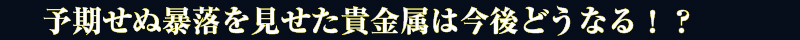 予期せぬ暴落を見せた貴金属は今後どうなる！？