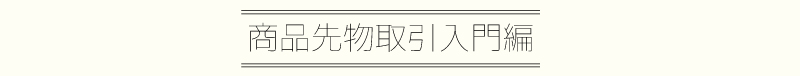 商品先物取引入門編 商品先物取引入門編