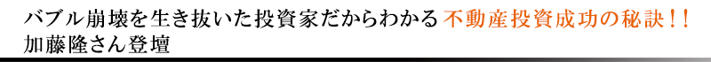 ≪バブル崩壊を生き抜いた投資家だからわかる不動産投資成功の秘訣！！　加藤隆さん登壇≫