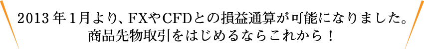 今年1月から、FXやCFDとの損益通算が可能になります。商品先物取引をはじめるなら今年から！