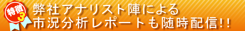 特徴③
弊社アナリスト陣による市況分析レポートも随時配信!! 特徴③
弊社アナリスト陣による市況分析レポートも随時配信!!