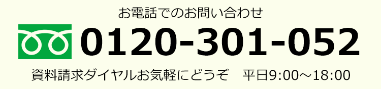 お電話でのお問い合わせ 0120-301-052 資料請求ダイヤルお気軽にどうぞ 平日9:00～18:00