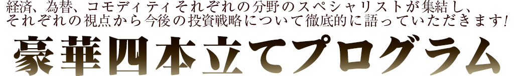 経済、為替、コモディティそれぞれの分野のスペシャリストが集結し、それぞれの視点から今後の投資戦略について徹底的に語っていただきます！