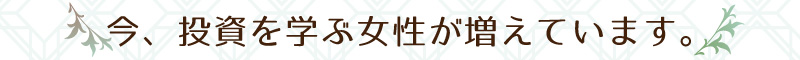 今、投資を学ぶ女性が増えています。