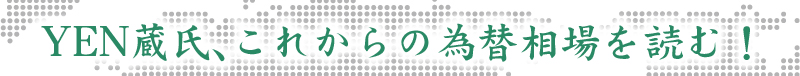 YEN蔵氏、これからの為替相場を読む！