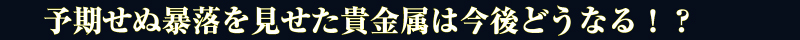 予期せぬ暴落を見せた貴金属は今後どうなる！？