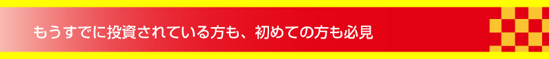 もうすでに投資されている方も、始めての方も必見