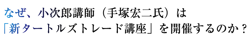 なぜ、小次郎講師（手塚宏二氏）は
「新タートルズトレード講座」を開催するのか？
