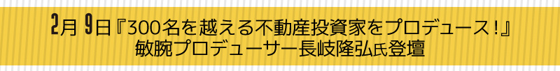 【2月9日『300名を越える不動産投資家をプロデュース！』敏腕プロデューサー長岐隆弘氏登壇】