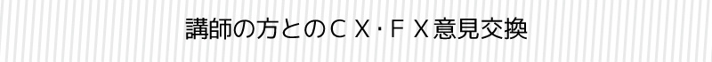 講師の方とのＣＸ・ＦＸ意見交換