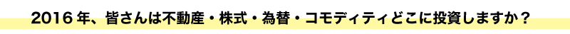 2016年、皆さんは不動産・株式・為替・コモディティどこに投資しますか？