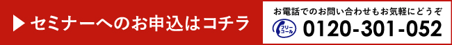 セミナーのお申し込みはこちら　電話番号：0120-301-052