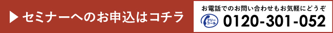 セミナーのお申し込みはこちら　電話番号：0120-301-052