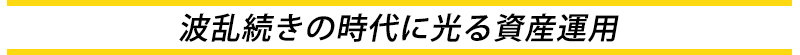 波乱続きの時代に光る資産運用
