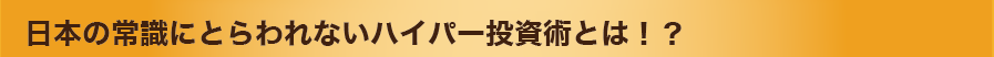 日本の常識にとらわれないハイパー投資術とは！？