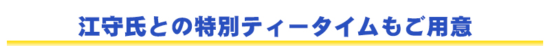 江守氏との特別ティータイムもご用意！