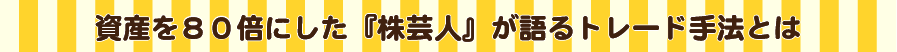 資産を80倍にした『株芸人』が語るトレード手法とは