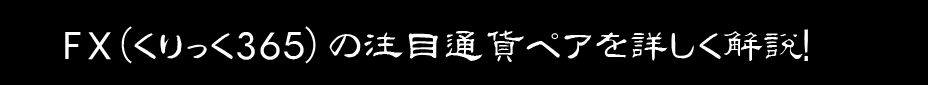 FX（くりっく365）の注目通貨ペアを詳しく解説！