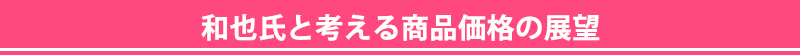 和也氏と考える商品価格の展望