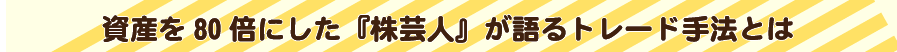 資産を80倍にした『株芸人』が語るトレード手法とは