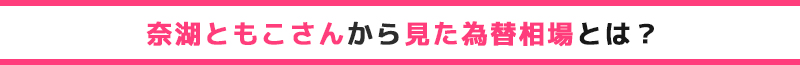 奈湖ともこさんから見た為替相場とは？