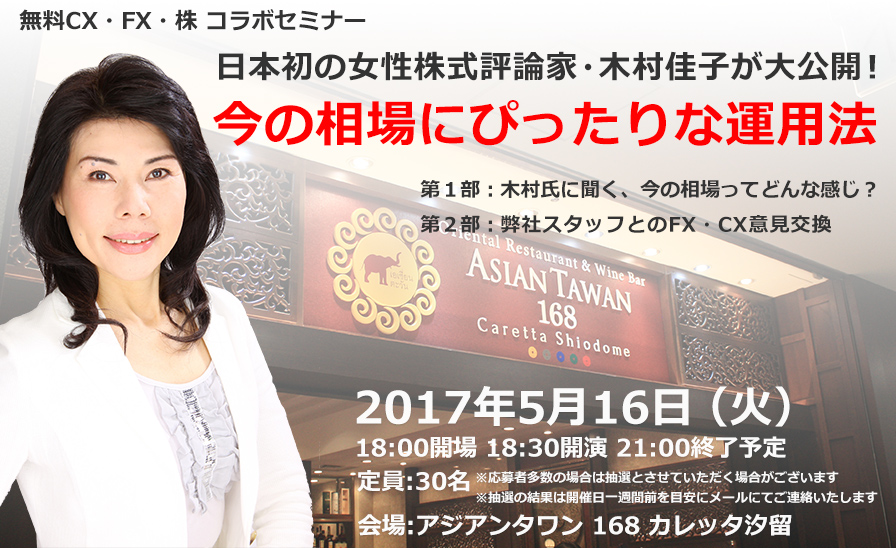 無料CX・FX・株 コラボセミナー 日本初の女性株式評論家・木村佳子が大公開！ 今の相場にぴったりな運用法 第１部：木村氏に聞く、今の相場ってどんな感じ？ 第２部：弊社スタッフとのFX・CX意見交換 2017年5月16日（火） 18:00開場 18:30開演 21:00終了予定 定員:30名 ※応募者多数の場合は抽選とさせていただく場合がございます ※抽選の結果は開催日一週間前を目安にメールにてご連絡したします 会場:アジアンタワン 168 カレッタ汐留