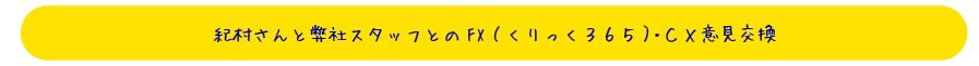 【紀村さんと弊社スタッフとのFX（くりっく３６５）・ＣＸ意見交換】
