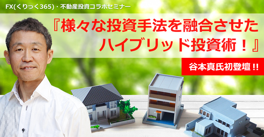 FX(くりっく365)・不動産投資コラボセミナー 『様々な投資手法を融合させたハイブリッド投資術！』谷本真氏初登壇！！ 