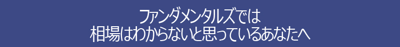 ファンダメンタルズでは相場はわからないと思っているあなたへ
