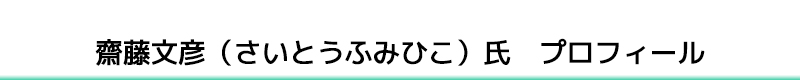 齋藤文彦（さいとうふみひこ）氏　プロフィール