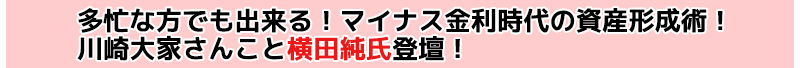 多忙な方でも出来る！マイナス金利時代の資産形成術！川崎大家さんこと横田純氏登壇！
