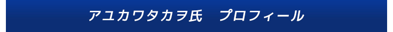 アユカワタカヲ氏　プロフィール