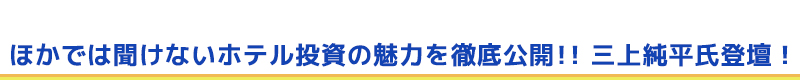 ほかでは聞けないホテル投資の魅力を徹底公開！！　三上純平氏登壇！