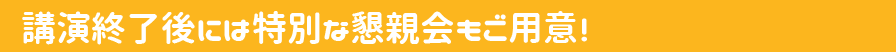 講演終了後には特別な懇親会もご用意！