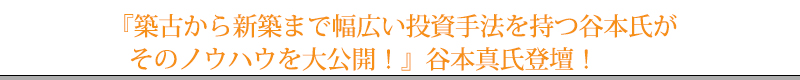 『築古から新築まで幅広い投資手法を持つ谷本氏がそのノウハウを大公開！』谷本真氏登壇！