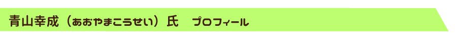 【青山幸成（あおやまこうせい）氏　プロフィール】