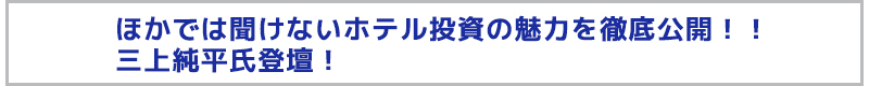 ほかでは聞けないホテル投資の魅力を徹底公開！！　三上純平氏登壇！

