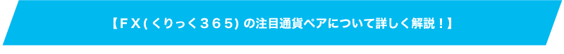 【ＦＸ(くりっく３６５)の注目通貨ペアについて詳しく解説！】