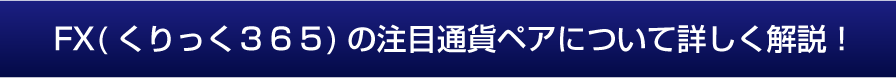 FX(くりっく３６５)の注目通貨ペアについて詳しく解説！】
