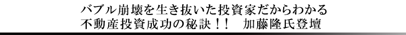 バブル崩壊を生き抜いた投資家だからわかる不動産投資成功の秘訣！！　加藤隆氏登壇