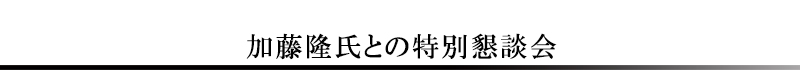 加藤隆氏との特別懇談会