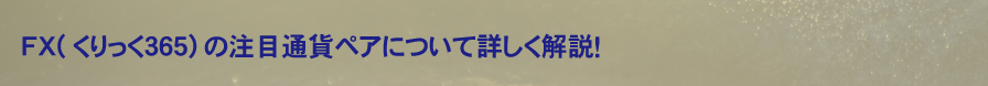 【FX(くりっく３６５)の注目通貨ペアについて詳しく解説！