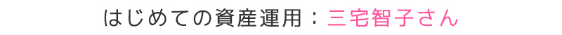 はじめての資産運用：三宅智子さん