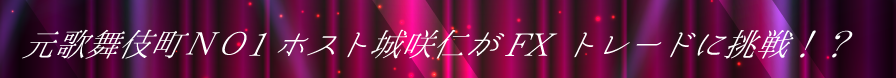 元歌舞伎町ＮＯ1ホスト城咲仁がFX トレードに挑戦！？
に挑戦!?