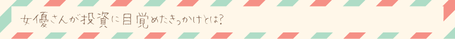 女優さんが投資に目覚めたきっかけとは？