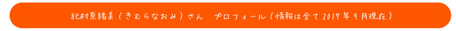 【紀村奈緒美（きむらなおみ）さん　プロフィール】 （情報は全て2017年9月現在）