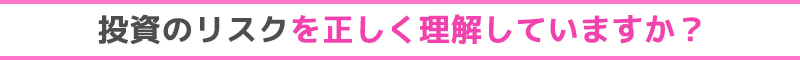 　投資のリスクを正しく理解していますか？