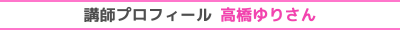 講師プロフィール　高橋ゆりさん