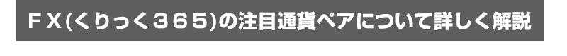 ＦＸ(くりっく３６５)の注目通貨ペアについて詳しく解説！