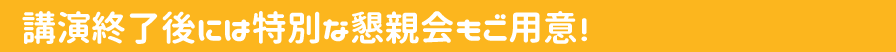 講演終了後には特別な懇親会もご用意！